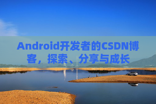 Android开发者的CSDN博客,探索、分享与成长